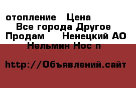 отопление › Цена ­ 50 000 - Все города Другое » Продам   . Ненецкий АО,Нельмин Нос п.